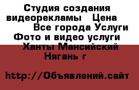 Студия создания видеорекламы › Цена ­ 20 000 - Все города Услуги » Фото и видео услуги   . Ханты-Мансийский,Нягань г.